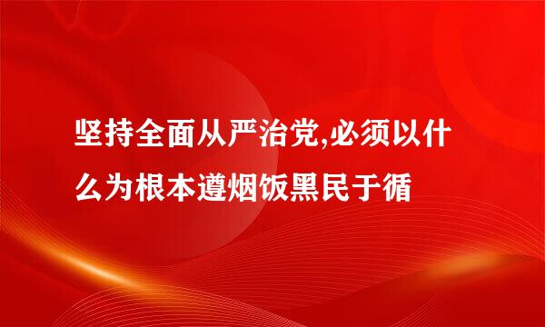 坚持全面从严治党,必须以什么为根本遵烟饭黑民于循