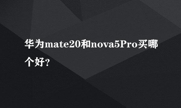 华为mate20和nova5Pro买哪个好？