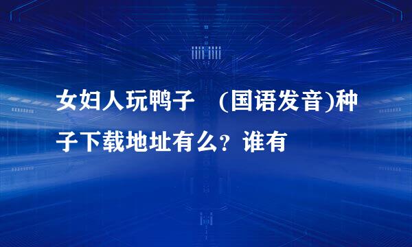女妇人玩鸭子 (国语发音)种子下载地址有么？谁有