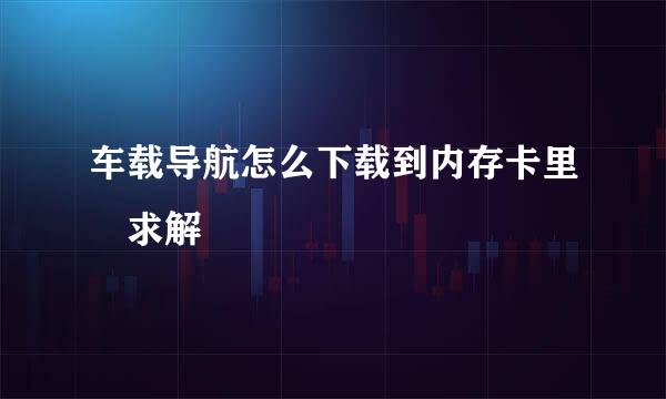 车载导航怎么下载到内存卡里 求解