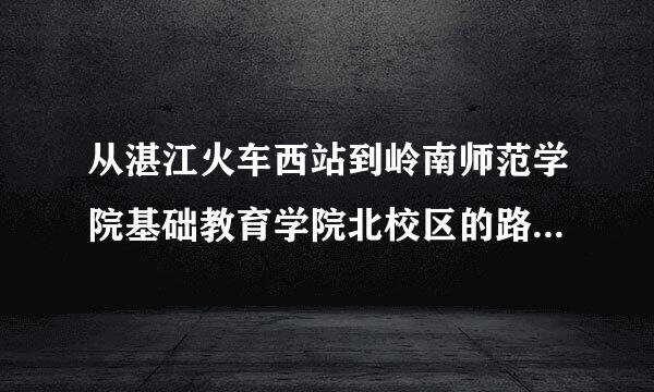 从湛江火车西站到岭南师范学院基础教育学院北校区的路线，做什么车到什么站