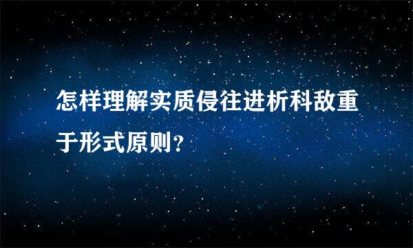 怎样理解实质侵往进析科敌重于形式原则？