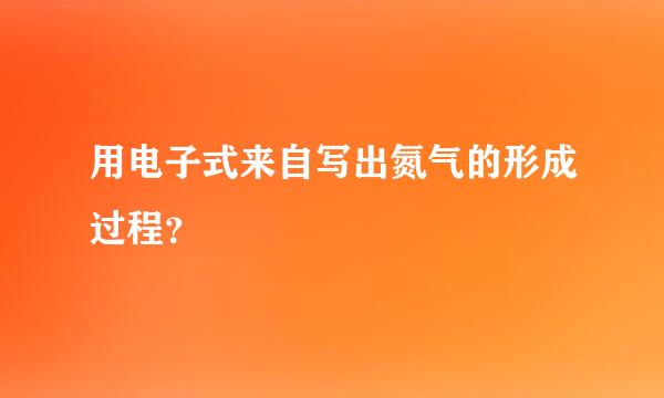 用电子式来自写出氮气的形成过程？
