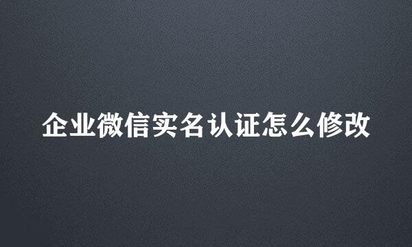 企业微信实名认证怎么修改