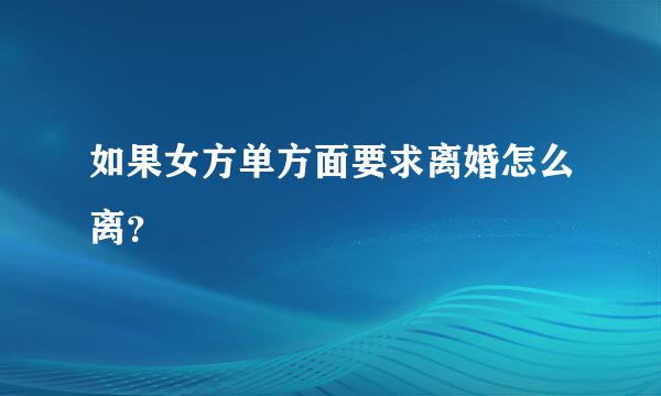 如果女方单方面要求离婚怎么离？