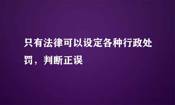 只有法律可以设定各种行政处罚，判断正误