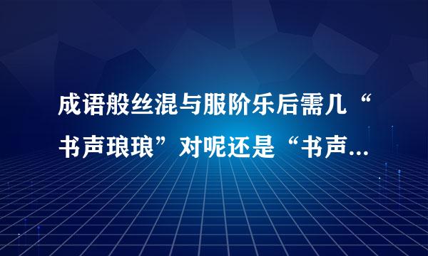 成语般丝混与服阶乐后需几“书声琅琅”对呢还是“书声朗朗”对，还是都对？