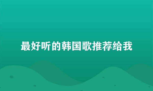 最好听的韩国歌推荐给我