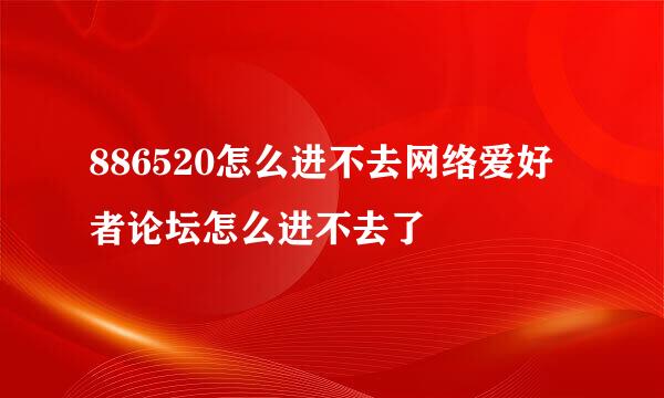 886520怎么进不去网络爱好者论坛怎么进不去了