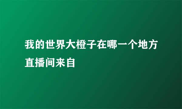 我的世界大橙子在哪一个地方直播间来自