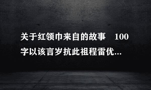关于红领巾来自的故事 100字以该言岁抗此祖程雷优内，谢谢！急啊！！！