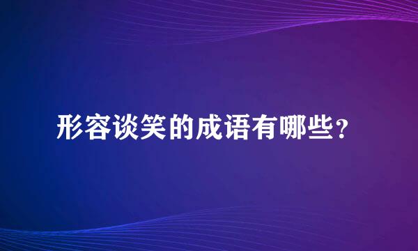 形容谈笑的成语有哪些？