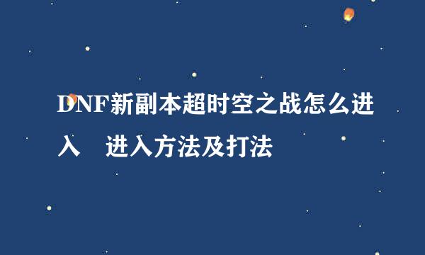 DNF新副本超时空之战怎么进入 进入方法及打法