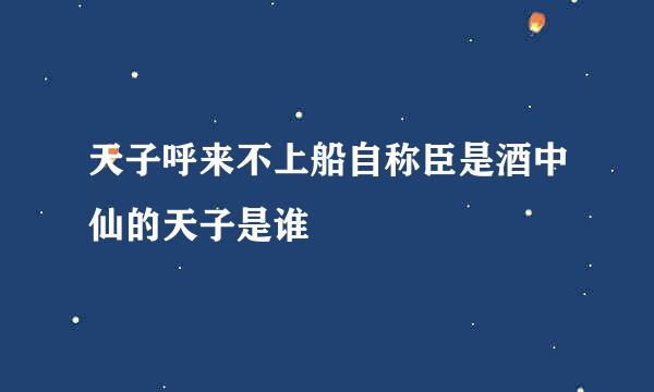 天子呼来不上船自称臣是酒中仙的天子是谁
