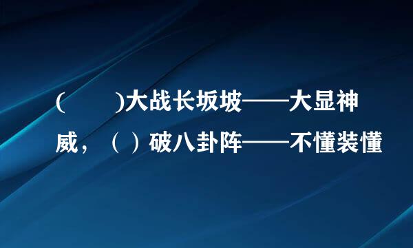 (  )大战长坂坡——大显神威，（）破八卦阵——不懂装懂