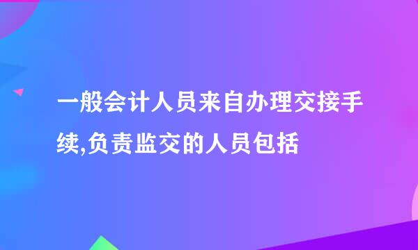 一般会计人员来自办理交接手续,负责监交的人员包括