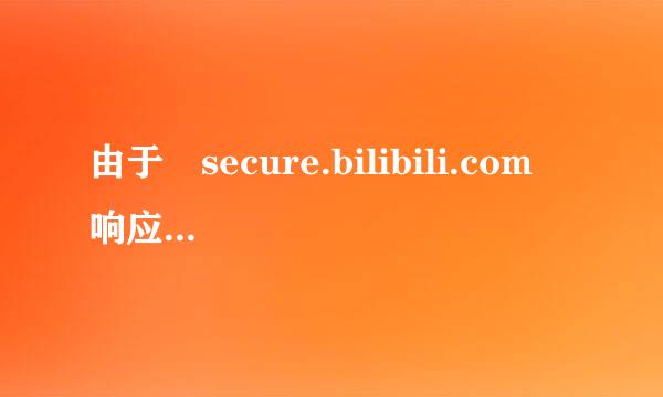 由于 secure.bilibili.com 响应时间过长，导致“360安全浏览器”无法加载网页