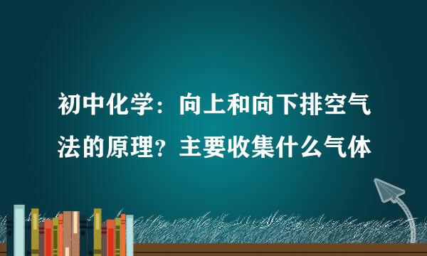 初中化学：向上和向下排空气法的原理？主要收集什么气体