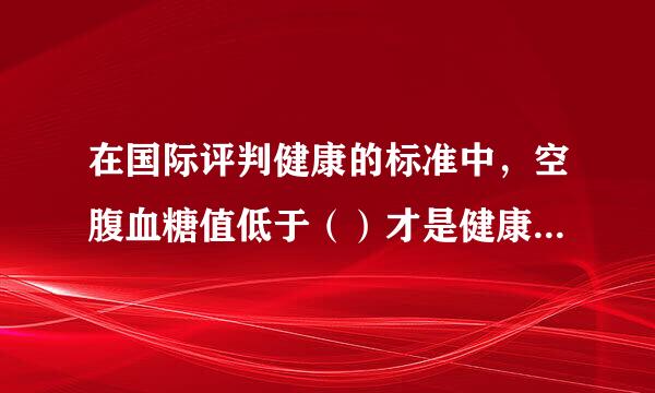 在国际评判健康的标准中，空腹血糖值低于（）才是健康的。（2.0分）
