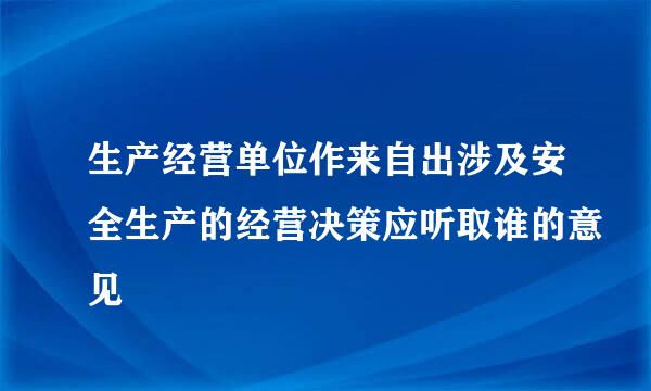 生产经营单位作来自出涉及安全生产的经营决策应听取谁的意见