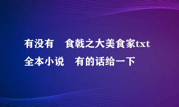 有没有 食戟之大美食家txt全本小说 有的话给一下