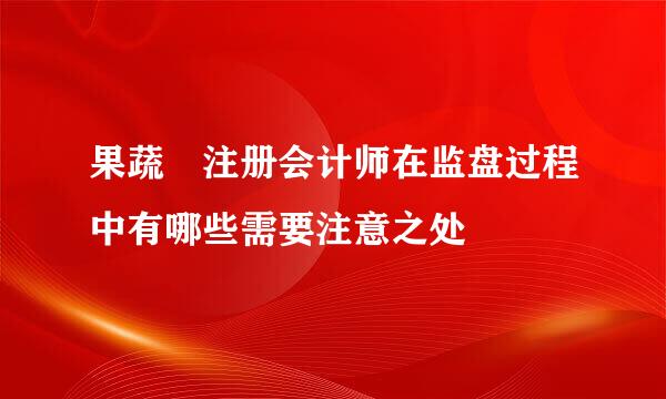 果蔬 注册会计师在监盘过程中有哪些需要注意之处