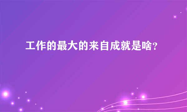 工作的最大的来自成就是啥？