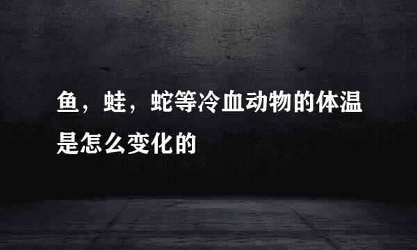 鱼，蛙，蛇等冷血动物的体温是怎么变化的