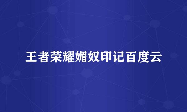 王者荣耀媚奴印记百度云