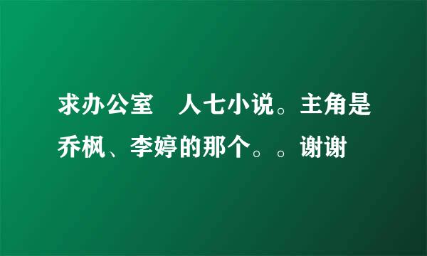 求办公室 人七小说。主角是乔枫、李婷的那个。。谢谢