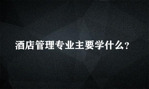 酒店管理专业主要学什么？