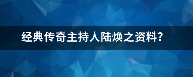 经典传奇主持来自人陆焕之资料？