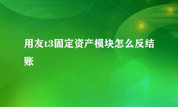用友t3固定资产模块怎么反结账
