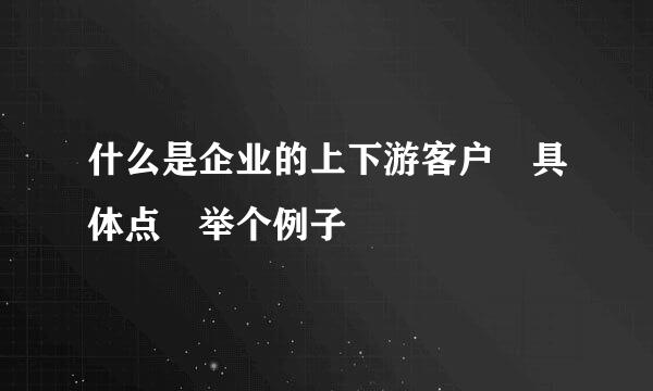 什么是企业的上下游客户 具体点 举个例子