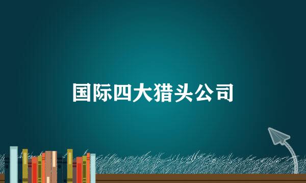 国际四大猎头公司