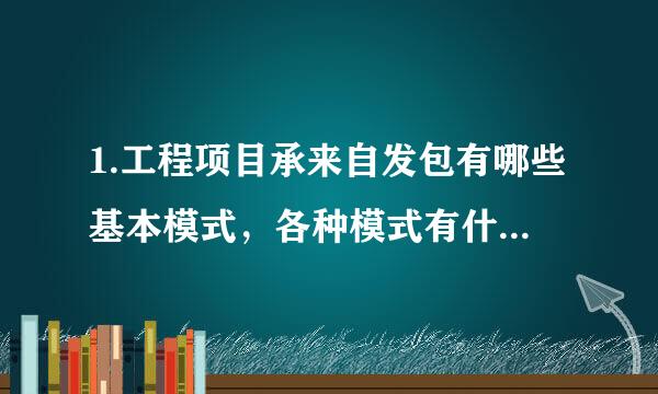 1.工程项目承来自发包有哪些基本模式，各种模式有什么特点？ 2.工程项目管理有哪些主360问答要类型？各有什么特