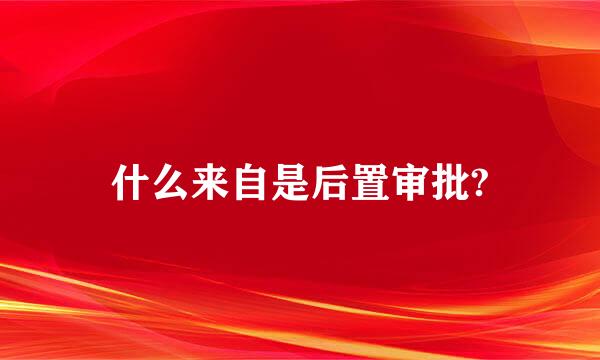 什么来自是后置审批?