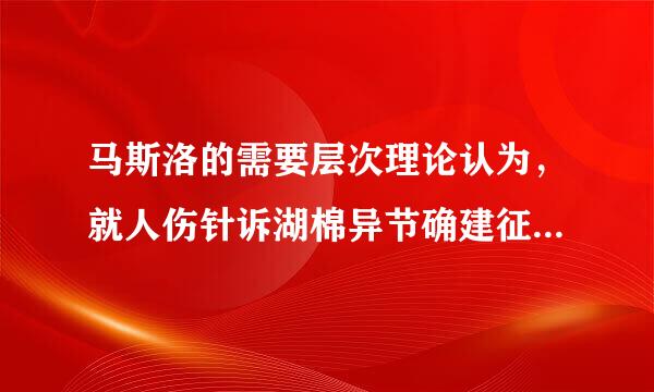 马斯洛的需要层次理论认为，就人伤针诉湖棉异节确建征群而言，需要呈（ ）分布。