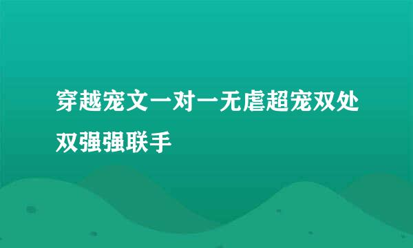穿越宠文一对一无虐超宠双处双强强联手