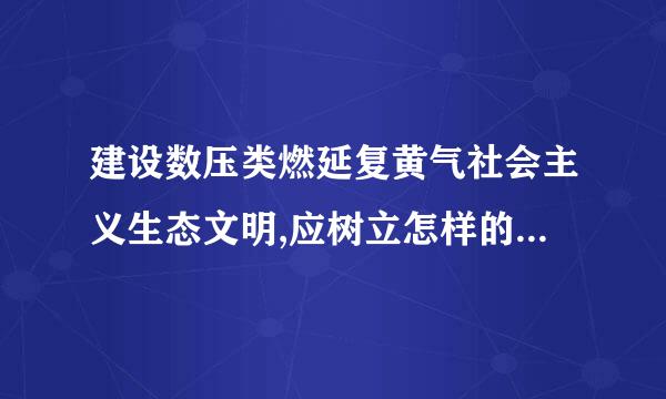 建设数压类燃延复黄气社会主义生态文明,应树立怎样的生态文明理念