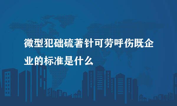 微型犯础硫著针可劳呼伤既企业的标准是什么