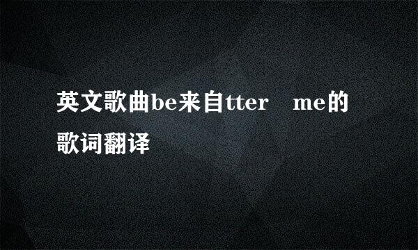 英文歌曲be来自tter me的歌词翻译