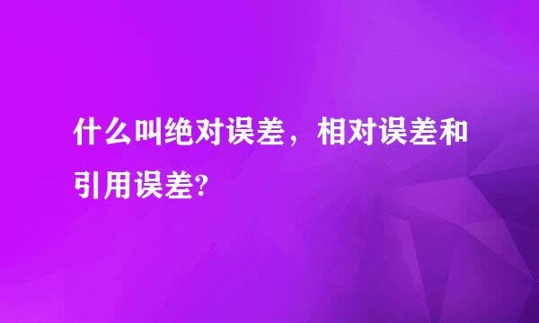 什么叫绝对误差，相对误差和引用误差?