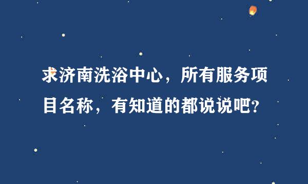 求济南洗浴中心，所有服务项目名称，有知道的都说说吧？