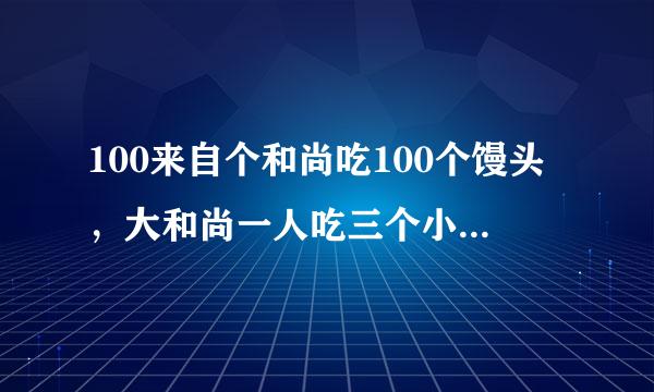 100来自个和尚吃100个馒头，大和尚一人吃三个小和尚三人吃一个，求大小和尚各多少人。
