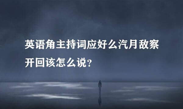 英语角主持词应好么汽月敌察开回该怎么说？