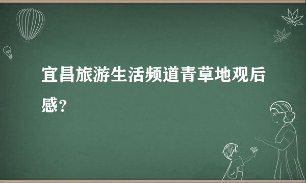 宜昌旅游生活频道青草地观后感？