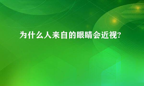 为什么人来自的眼睛会近视?