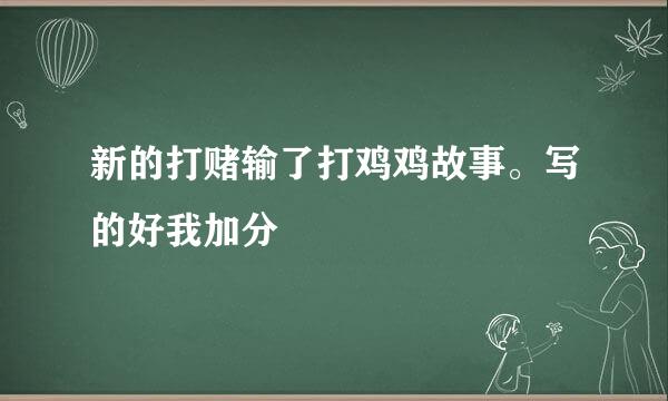 新的打赌输了打鸡鸡故事。写的好我加分