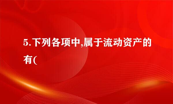 5.下列各项中,属于流动资产的有(